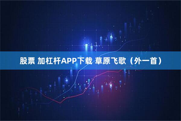 股票 加杠杆APP下载 草原飞歌（外一首）