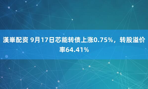 漢崋配资 9月17日芯能转债上涨0.75%，转股溢价率64.41%