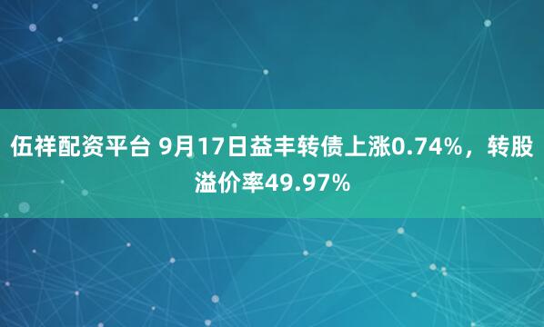 伍祥配资平台 9月17日益丰转债上涨0.74%，转股溢价率49.97%