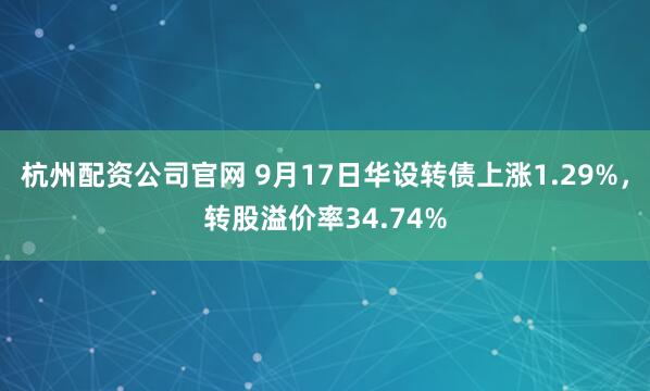 杭州配资公司官网 9月17日华设转债上涨1.29%,转股溢价率34.74%