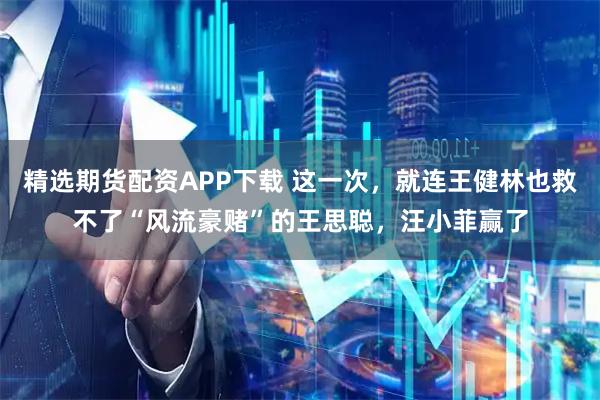 精选期货配资APP下载 这一次,就连王健林也救不了“风流豪赌”的王思聪,汪小菲赢了