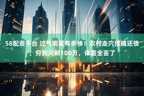 58配资平台 过气明星有多惨！农村走穴摆摊还债，穷到只剩100万，体面全丢了
