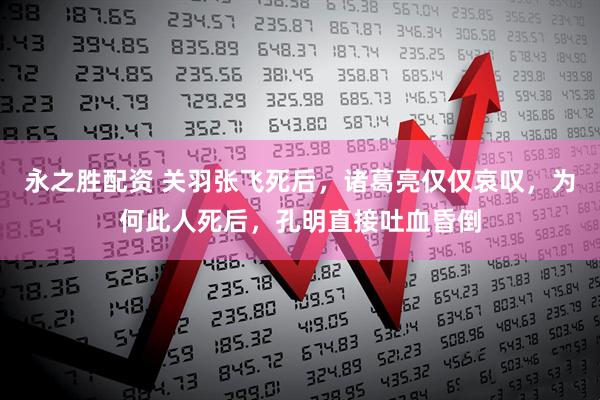 永之胜配资 关羽张飞死后，诸葛亮仅仅哀叹，为何此人死后，孔明直接吐血昏倒