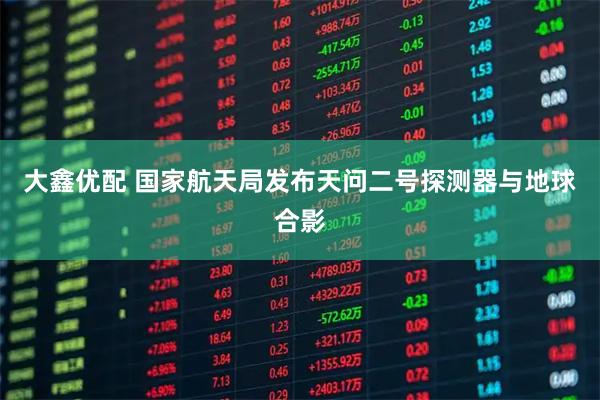 大鑫优配 国家航天局发布天问二号探测器与地球合影