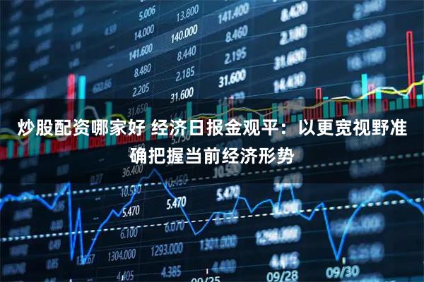 炒股配资哪家好 经济日报金观平:以更宽视野准确把握当前经济形势