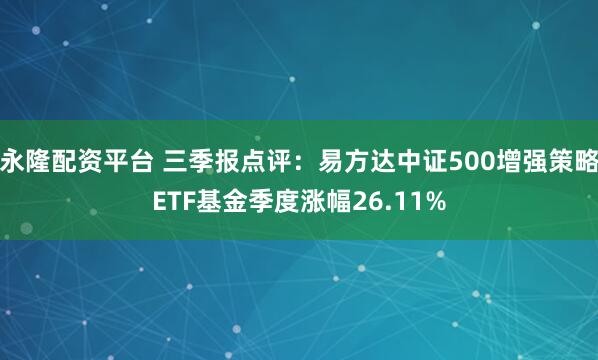永隆配资平台 三季报点评：易方达中证500增强策略ETF基金季度涨幅26.11%