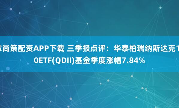 掌尚策配资APP下载 三季报点评:华泰柏瑞纳斯达克100ETF(QDII)基金季度涨幅7.84%
