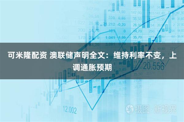 可米隆配资 澳联储声明全文：维持利率不变，上调通胀预期