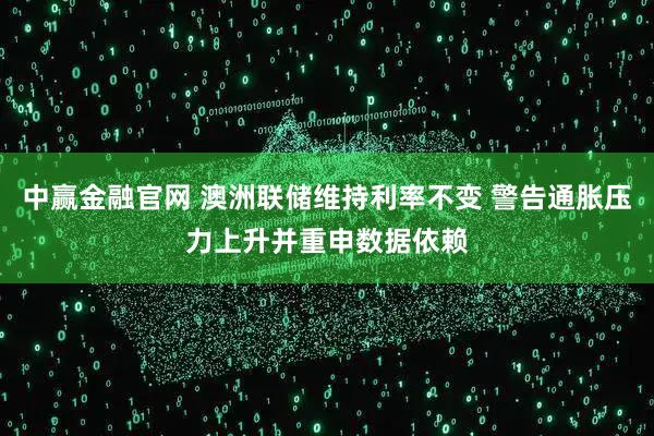中赢金融官网 澳洲联储维持利率不变 警告通胀压力上升并重申数据依赖