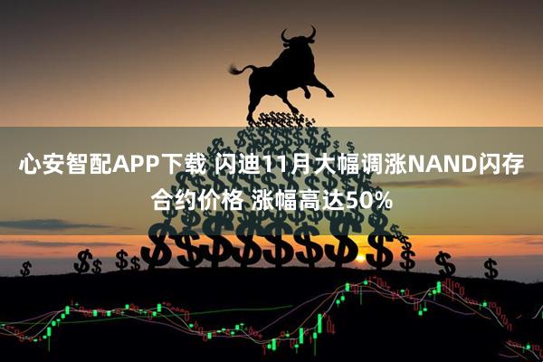 心安智配APP下载 闪迪11月大幅调涨NAND闪存合约价格 涨幅高达50%