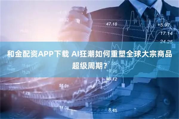 和金配资APP下载 AI狂潮如何重塑全球大宗商品超级周期？