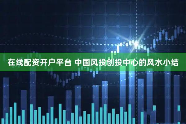 在线配资开户平台 中国风投创投中心的风水小结