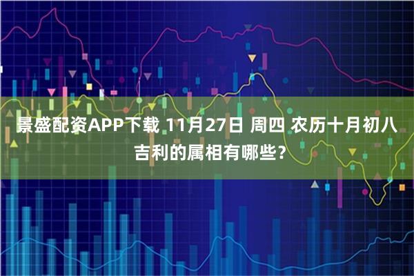 景盛配资APP下载 11月27日 周四 农历十月初八 吉利的属相有哪些？