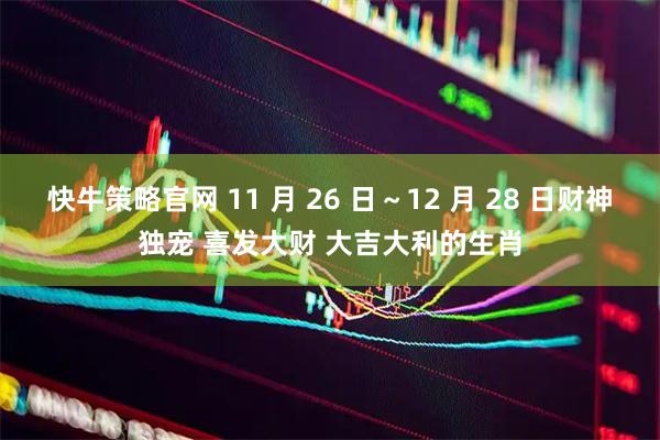 快牛策略官网 11 月 26 日～12 月 28 日财神独宠 喜发大财 大吉大利的生肖