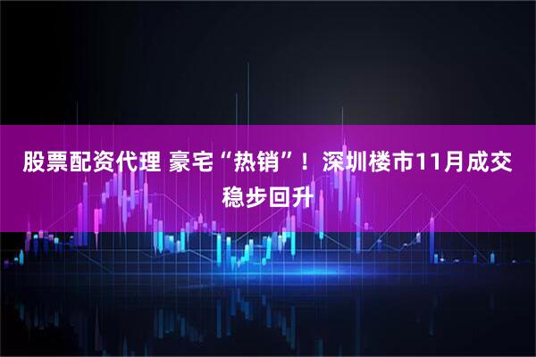 股票配资代理 豪宅“热销”！深圳楼市11月成交稳步回升