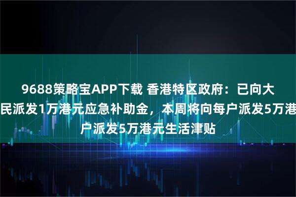 9688策略宝APP下载 香港特区政府：已向大部分受灾居民派发1万港元应急补助金，本周将向每户派发5万港元生活津贴