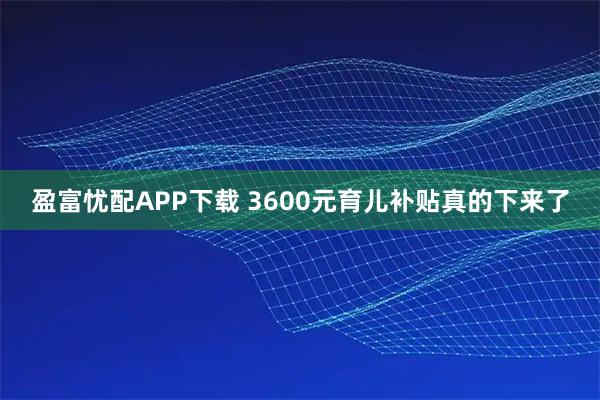 盈富忧配APP下载 3600元育儿补贴真的下来了