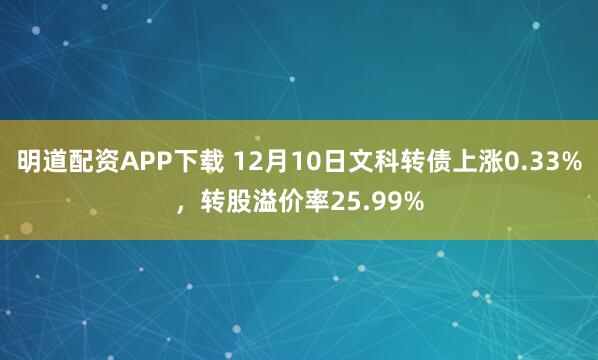 明道配资APP下载 12月10日文科转债上涨0.33%，转股溢价率25.99%