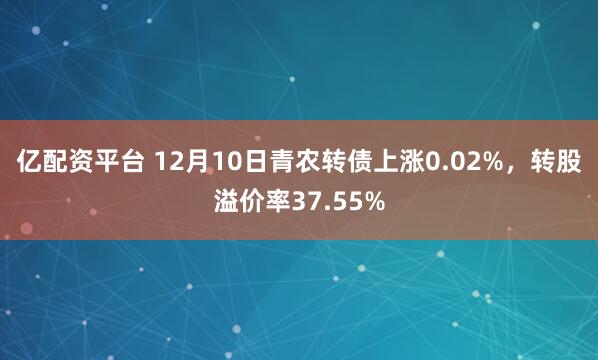 亿配资平台 12月10日青农转债上涨0.02%,转股溢价率37.55%