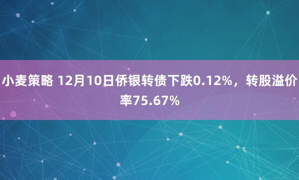 小麦策略 12月10日侨银转债下跌0.12%,转股溢价率75.67%