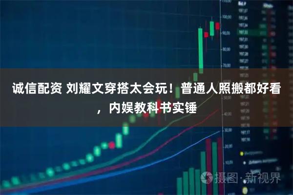 诚信配资 刘耀文穿搭太会玩！普通人照搬都好看，内娱教科书实锤