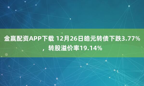 金赢配资APP下载 12月26日皓元转债下跌3.77%，转股溢价率19.14%