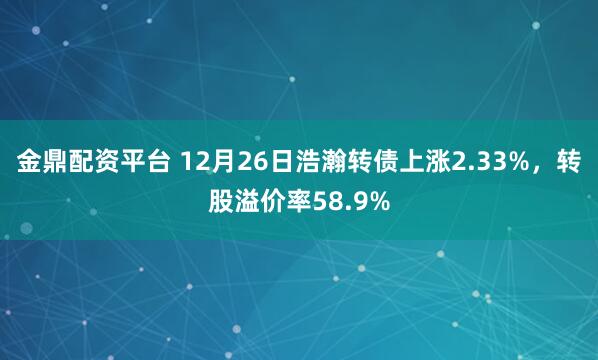 金鼎配资平台 12月26日浩瀚转债上涨2.33%，转股溢价率58.9%