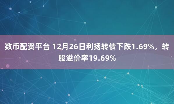 数币配资平台 12月26日利扬转债下跌1.69%，转股溢价率19.69%