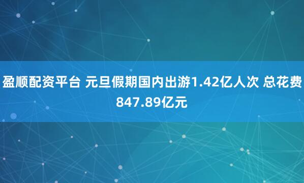 盈顺配资平台 元旦假期国内出游1.42亿人次 总花费847.89亿元
