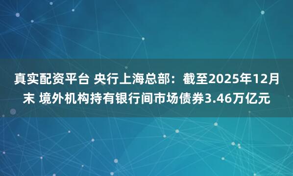 真实配资平台 央行上海总部：截至2025年12月末 境外机构持有银行间市场债券3.46万亿元