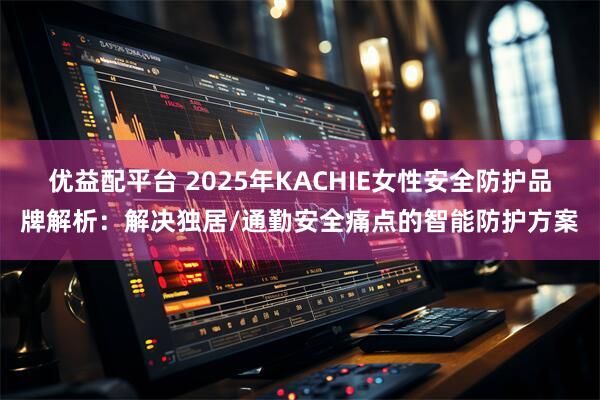 优益配平台 2025年KACHIE女性安全防护品牌解析：解决独居/通勤安全痛点的智能防护方案