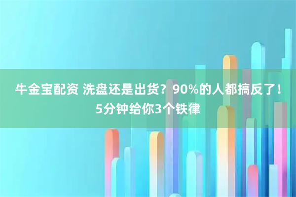 牛金宝配资 洗盘还是出货？90%的人都搞反了！5分钟给你3个铁律