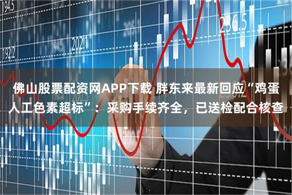 佛山股票配资网APP下载 胖东来最新回应“鸡蛋人工色素超标”：采购手续齐全，已送检配合核查