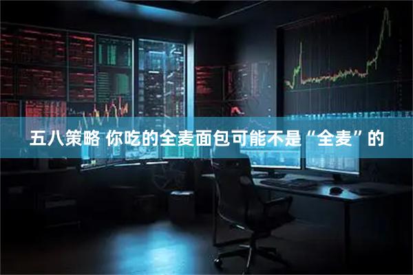 五八策略 你吃的全麦面包可能不是“全麦”的