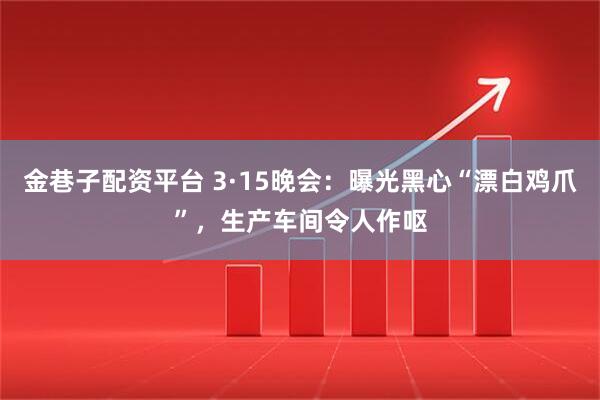 金巷子配资平台 3·15晚会：曝光黑心“漂白鸡爪”，生产车间令人作呕