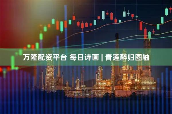 万隆配资平台 每日诗画 | 青莲醉归图轴