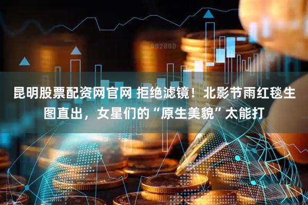 昆明股票配资网官网 拒绝滤镜！北影节雨红毯生图直出，女星们的“原生美貌”太能打