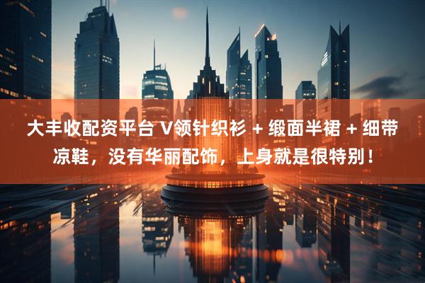 大丰收配资平台 V领针织衫 + 缎面半裙 + 细带凉鞋，没有华丽配饰，上身就是很特别！