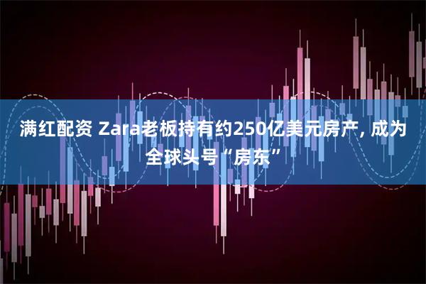 满红配资 Zara老板持有约250亿美元房产, 成为全球头号“房东”