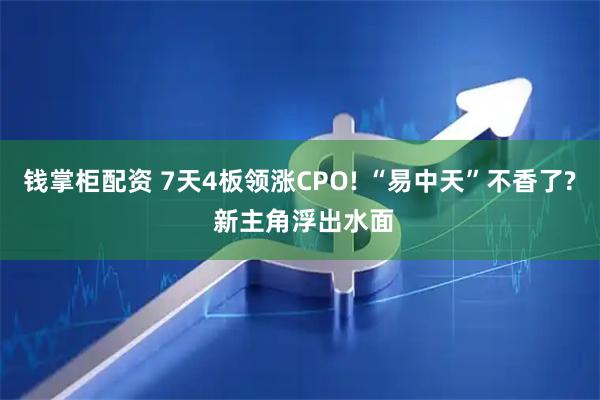 钱掌柜配资 7天4板领涨CPO! “易中天”不香了? 新主角浮出水面