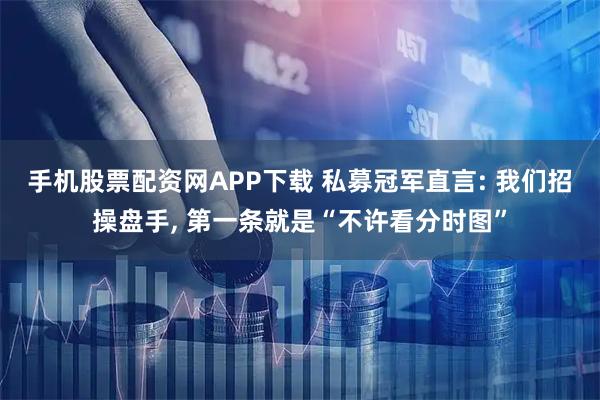 手机股票配资网APP下载 私募冠军直言: 我们招操盘手, 第一条就是“不许看分时图”