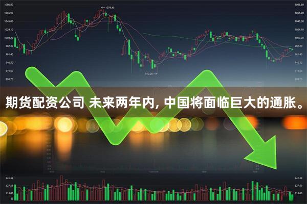 期货配资公司 未来两年内, 中国将面临巨大的通胀。